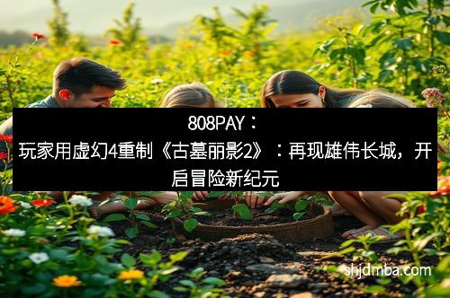 808PAY：玩家用虚幻4重制《古墓丽影2》：再现雄伟长城，开启冒险新纪元