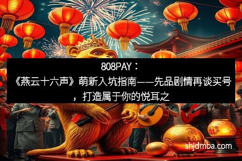 808PAY：《燕云十六声》萌新入坑指南——先品剧情再谈买号，打造属于你的悦耳之旅