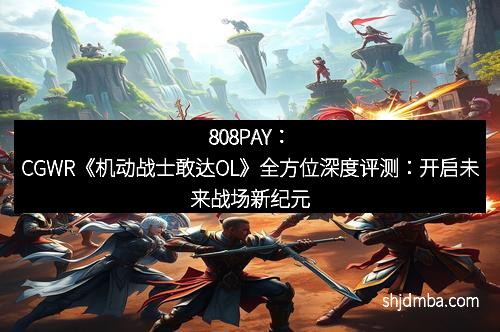 808PAY：CGWR《机动战士敢达OL》全方位深度评测：开启未来战场新纪元